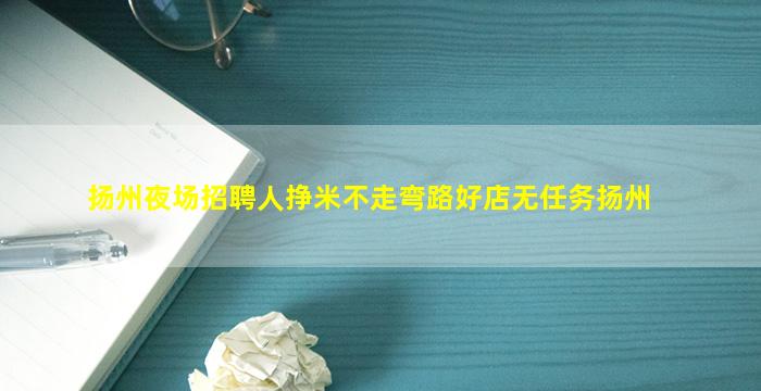 扬州夜场招聘人挣米不走弯路好店无任务扬州