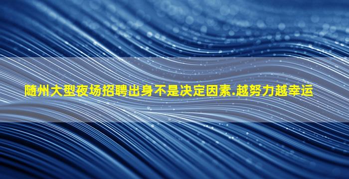 随州大型夜场招聘出身不是决定因素.越努力越幸运